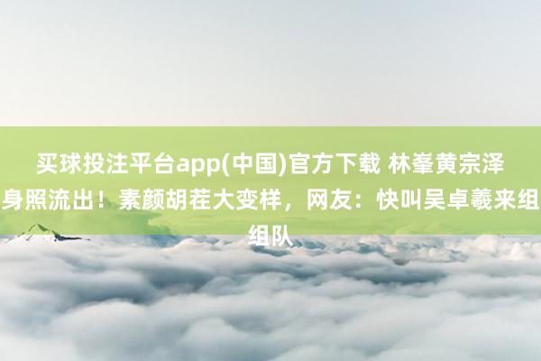 买球投注平台app(中国)官方下载 林峯黄宗泽健身照流出！素颜胡茬大变样，网友：快叫吴卓羲来组队