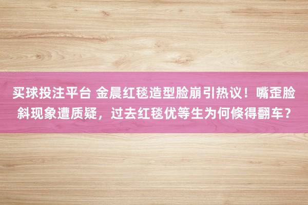买球投注平台 金晨红毯造型脸崩引热议！嘴歪脸斜现象遭质疑，过去红毯优等生为何倏得翻车？