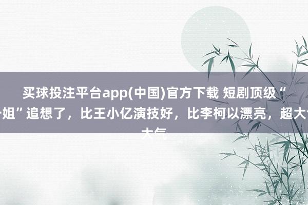 买球投注平台app(中国)官方下载 短剧顶级“一姐”追想了，比王小亿演技好，比李柯以漂亮，超大气