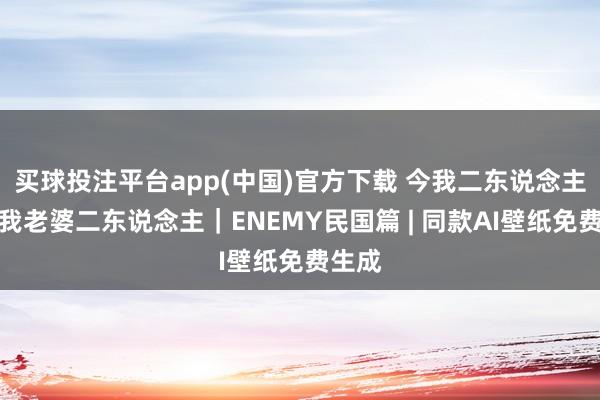 买球投注平台app(中国)官方下载 今我二东说念主，今我老婆二东说念主｜ENEMY民国篇 | 同款AI壁纸免费生成