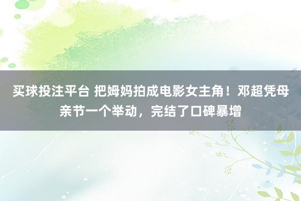 买球投注平台 把姆妈拍成电影女主角！邓超凭母亲节一个举动，完结了口碑暴增