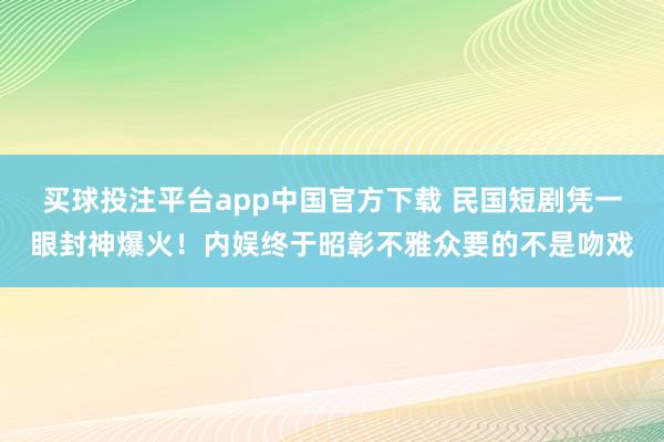 买球投注平台app中国官方下载 民国短剧凭一眼封神爆火！内娱终于昭彰不雅众要的不是吻戏