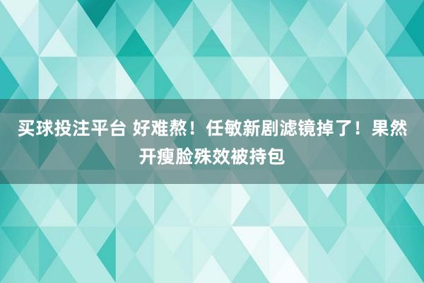 买球投注平台 好难熬!任敏新剧滤镜掉了!果然开瘦脸殊效被持包