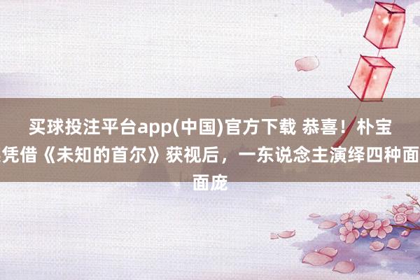 买球投注平台app(中国)官方下载 恭喜！朴宝英凭借《未知的首尔》获视后，一东说念主演绎四种面庞