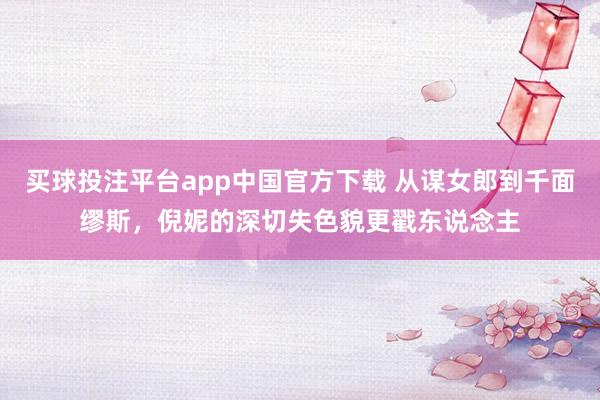 买球投注平台app中国官方下载 从谋女郎到千面缪斯，倪妮的深切失色貌更戳东说念主