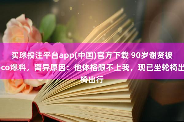 买球投注平台app(中国)官方下载 90岁谢贤被Coco爆料，离异原因：他体格跟不上我，现已坐轮椅出行