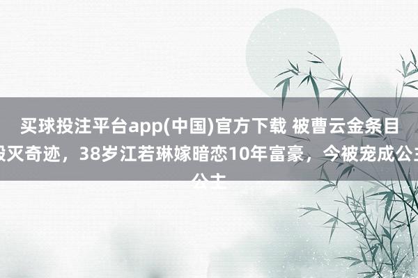 买球投注平台app(中国)官方下载 被曹云金条目毁灭奇迹，38岁江若琳嫁暗恋10年富豪，今被宠成公主