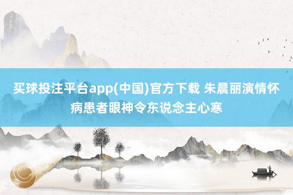 买球投注平台app(中国)官方下载 朱晨丽演情怀病患者　眼神令东说念主心寒