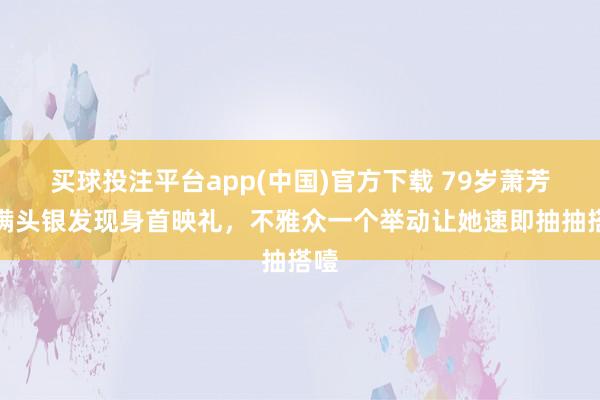 买球投注平台app(中国)官方下载 79岁萧芳芳满头银发现身首映礼，不雅众一个举动让她速即抽抽搭噎