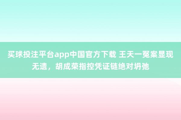 买球投注平台app中国官方下载 王天一冤案显现无遗，胡成荣指控凭证链绝对坍弛