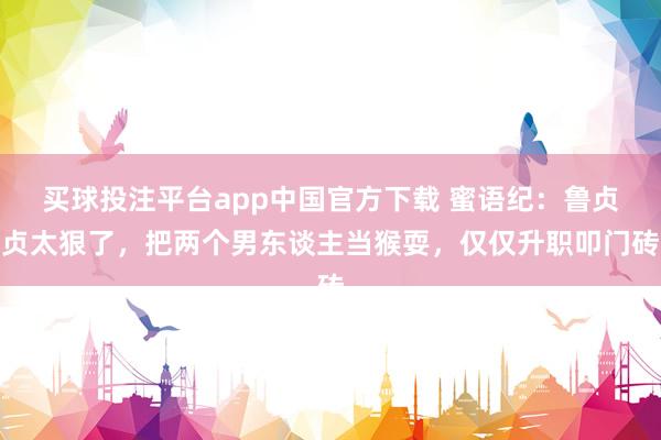 买球投注平台app中国官方下载 蜜语纪：鲁贞贞太狠了，把两个男东谈主当猴耍，仅仅升职叩门砖