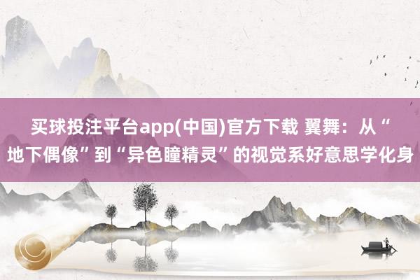 买球投注平台app(中国)官方下载 翼舞:从“地下偶像”到“异色瞳精灵”的视觉系好意思学化身
