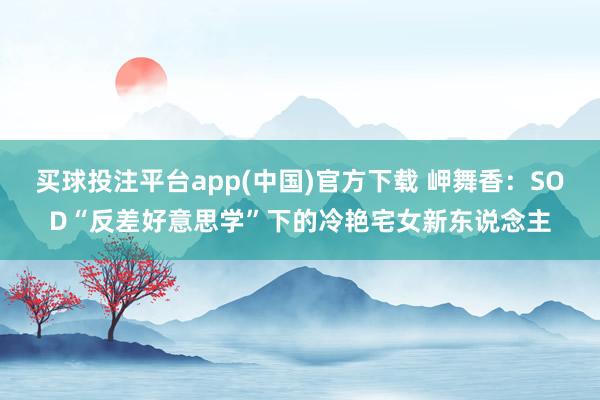 买球投注平台app(中国)官方下载 岬舞香：SOD“反差好意思学”下的冷艳宅女新东说念主
