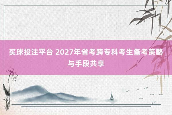 买球投注平台 2027年省考跨专科考生备考策略与手段共享