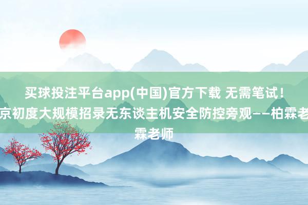 买球投注平台app(中国)官方下载 无需笔试！北京初度大规模招录无东谈主机安全防控旁观——柏霖老师