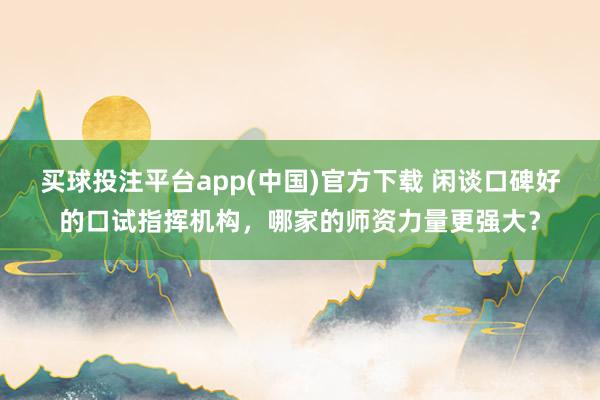 买球投注平台app(中国)官方下载 闲谈口碑好的口试指挥机构，哪家的师资力量更强大？