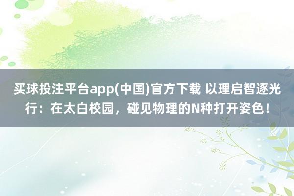 买球投注平台app(中国)官方下载 以理启智逐光行：在太白校园，碰见物理的N种打开姿色！