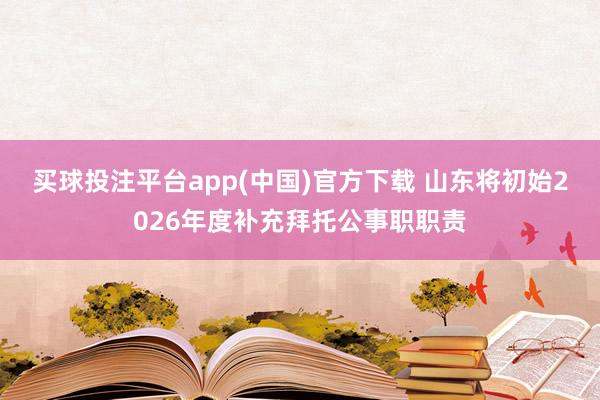 买球投注平台app(中国)官方下载 山东将初始2026年度补充拜托公事职职责