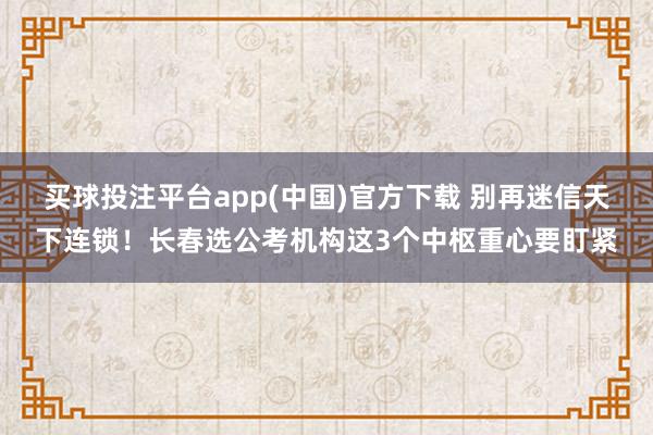 买球投注平台app(中国)官方下载 别再迷信天下连锁！长春选公考机构这3个中枢重心要盯紧