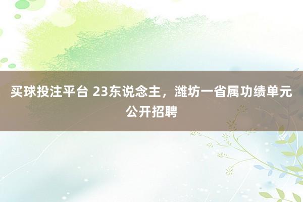 买球投注平台 23东说念主，潍坊一省属功绩单元公开招聘
