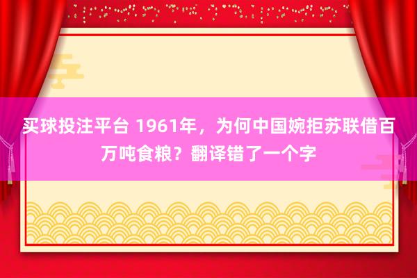 买球投注平台 1961年，为何中国婉拒苏联借百万吨食粮？翻译错了一个字