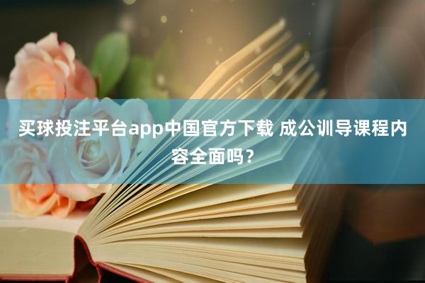 买球投注平台app中国官方下载 成公训导课程内容全面吗？