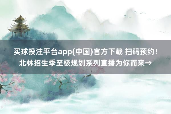 买球投注平台app(中国)官方下载 扫码预约！北林招生季至极规划系列直播为你而来→