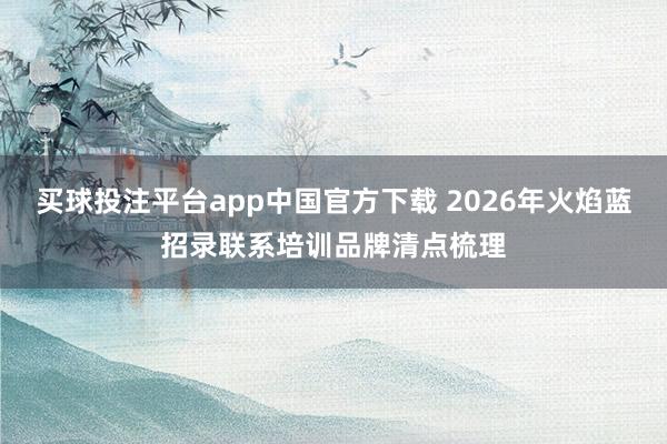 买球投注平台app中国官方下载 2026年火焰蓝招录联系培训品牌清点梳理