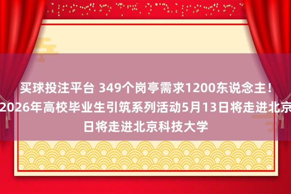 买球投注平台 349个岗亭需求1200东说念主！贵阳贵安2026年高校毕业生引筑系列活动5月13日将走进北京科技大学
