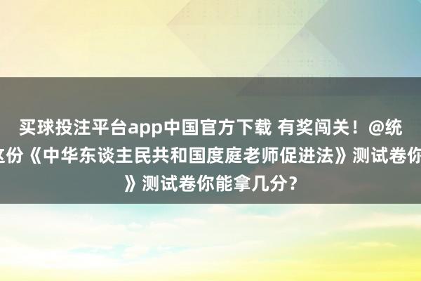 买球投注平台app中国官方下载 有奖闯关！@统统家长，这份《中华东谈主民共和国度庭老师促进法》测试卷你能拿几分？