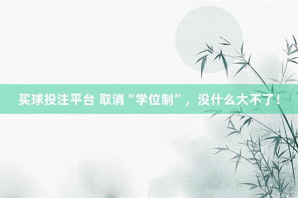 买球投注平台 取消“学位制”，没什么大不了！