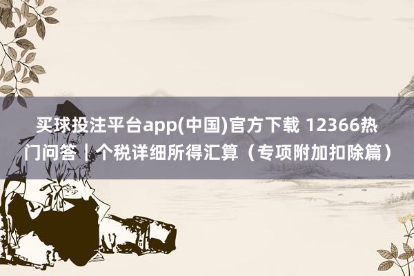 买球投注平台app(中国)官方下载 12366热门问答｜个税详细所得汇算（专项附加扣除篇）