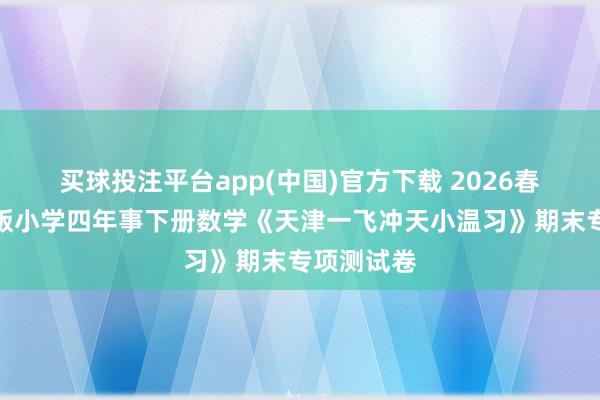 买球投注平台app(中国)官方下载 2026春东谈主教版小学四年事下册数学《天津一飞冲天小温习》期末专项测试卷
