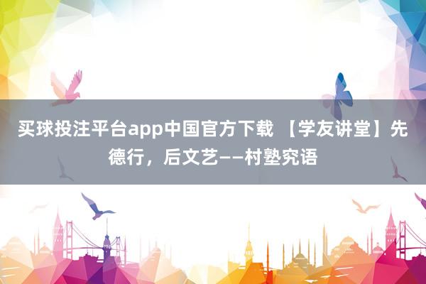 买球投注平台app中国官方下载 【学友讲堂】先德行，后文艺——村塾究语