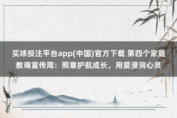 买球投注平台app(中国)官方下载 第四个家庭教诲宣传周：照章护航成长，用爱浸润心灵