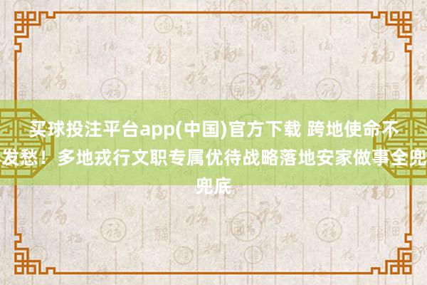 买球投注平台app(中国)官方下载 跨地使命不再发愁！多地戎行文职专属优待战略落地安家做事全兜底