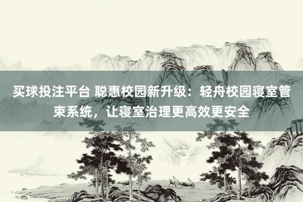 买球投注平台 聪惠校园新升级：轻舟校园寝室管束系统，让寝室治理更高效更安全