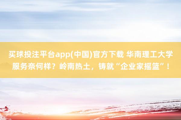 买球投注平台app(中国)官方下载 华南理工大学服务奈何样？岭南热土，铸就“企业家摇篮”！