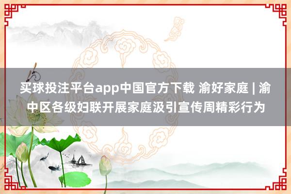 买球投注平台app中国官方下载 渝好家庭 | 渝中区各级妇联开展家庭汲引宣传周精彩行为