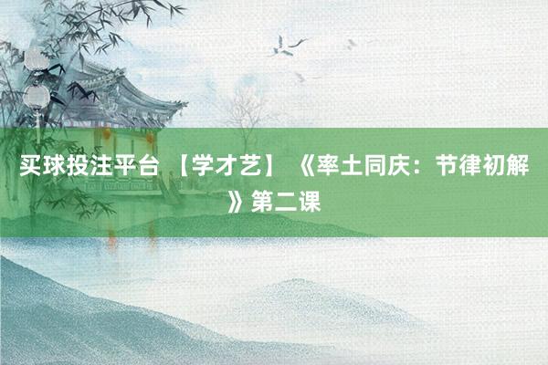 买球投注平台 【学才艺】 《率土同庆：节律初解》第二课