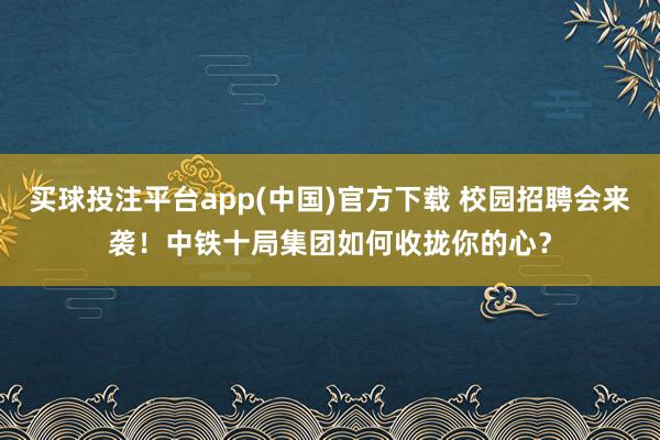 买球投注平台app(中国)官方下载 校园招聘会来袭！中铁十局集团如何收拢你的心？