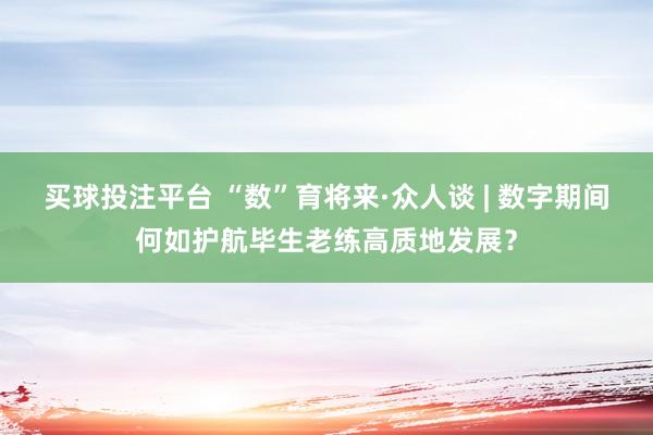 买球投注平台 “数”育将来·众人谈 | 数字期间何如护航毕生老练高质地发展？