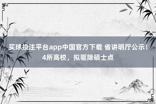 买球投注平台app中国官方下载 省讲明厅公示！4所高校，拟驱除硕士点