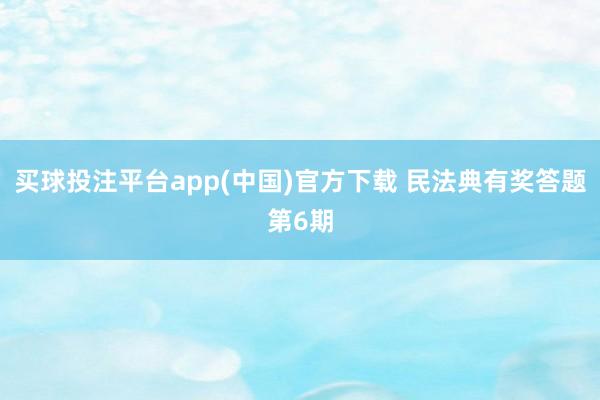 买球投注平台app(中国)官方下载 民法典有奖答题第6期