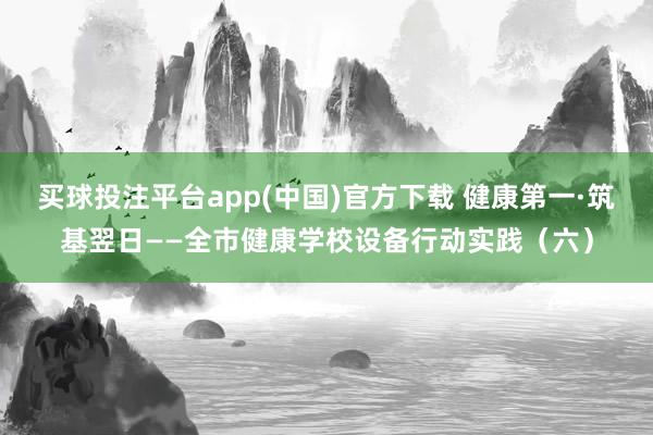 买球投注平台app(中国)官方下载 健康第一·筑基翌日——全市健康学校设备行动实践（六）