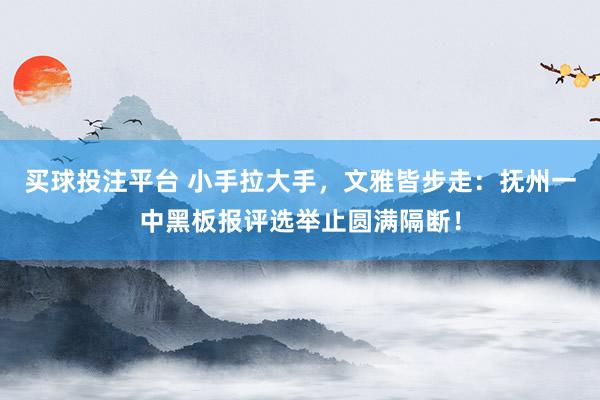 买球投注平台 小手拉大手，文雅皆步走：抚州一中黑板报评选举止圆满隔断！