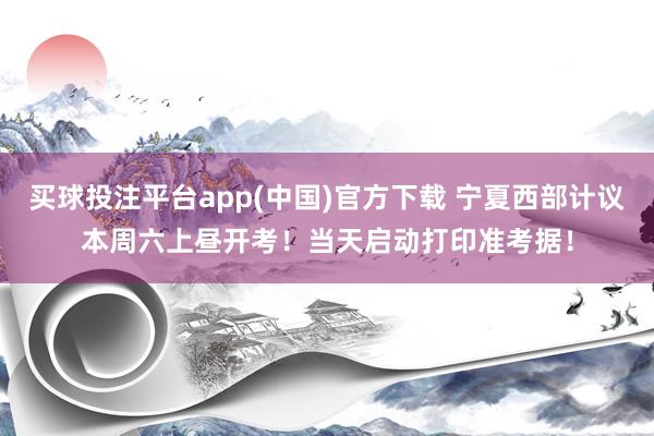买球投注平台app(中国)官方下载 宁夏西部计议本周六上昼开考！当天启动打印准考据！