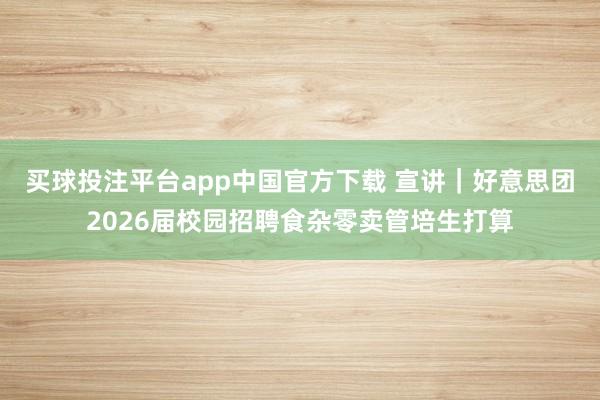 买球投注平台app中国官方下载 宣讲｜好意思团2026届校园招聘食杂零卖管培生打算