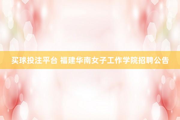 买球投注平台 福建华南女子工作学院招聘公告