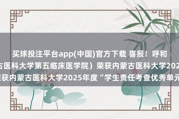 买球投注平台app(中国)官方下载 喜报！呼和浩特市第一病院（内蒙古医科大学第五临床医学院）荣获内蒙古医科大学2025年度“学生责任考查优秀单元”